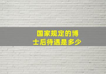 国家规定的博士后待遇是多少