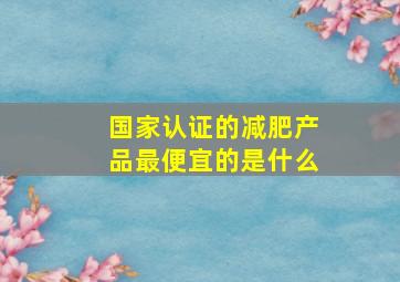 国家认证的减肥产品最便宜的是什么