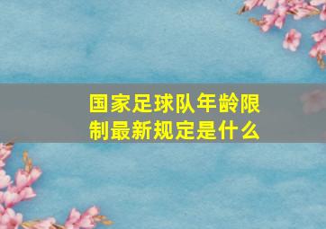 国家足球队年龄限制最新规定是什么