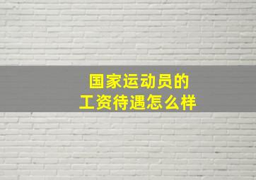 国家运动员的工资待遇怎么样