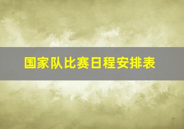 国家队比赛日程安排表