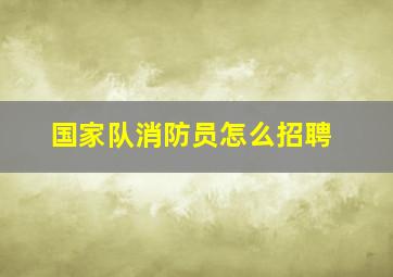 国家队消防员怎么招聘