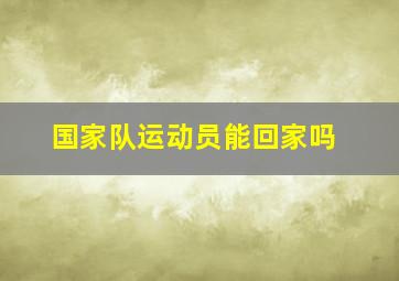 国家队运动员能回家吗