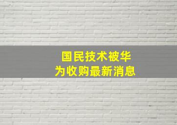 国民技术被华为收购最新消息