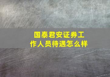 国泰君安证券工作人员待遇怎么样