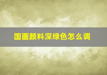 国画颜料深绿色怎么调