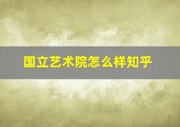 国立艺术院怎么样知乎