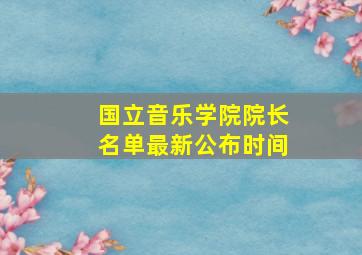 国立音乐学院院长名单最新公布时间