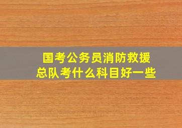 国考公务员消防救援总队考什么科目好一些