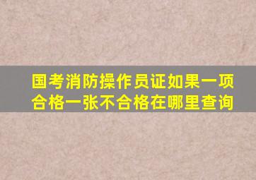 国考消防操作员证如果一项合格一张不合格在哪里查询