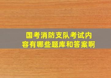 国考消防支队考试内容有哪些题库和答案啊