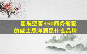 国航空客350商务舱配的威士忌洋酒是什么品牌