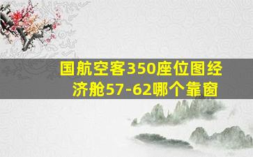 国航空客350座位图经济舱57-62哪个靠窗