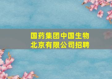 国药集团中国生物北京有限公司招聘