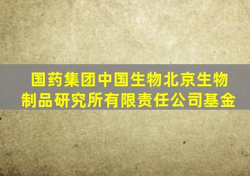 国药集团中国生物北京生物制品研究所有限责任公司基金