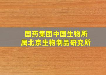 国药集团中国生物所属北京生物制品研究所