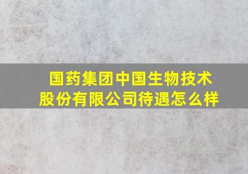 国药集团中国生物技术股份有限公司待遇怎么样