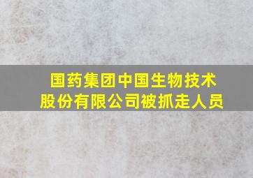 国药集团中国生物技术股份有限公司被抓走人员