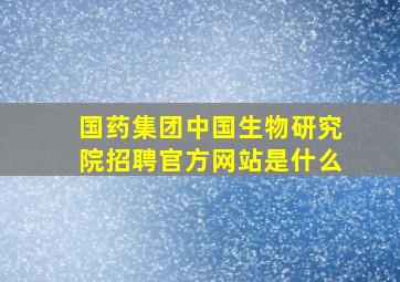 国药集团中国生物研究院招聘官方网站是什么