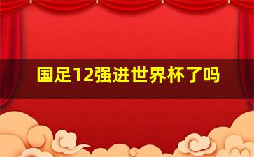 国足12强进世界杯了吗