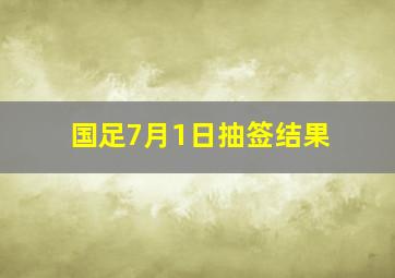 国足7月1日抽签结果