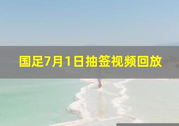 国足7月1日抽签视频回放