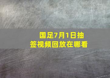 国足7月1日抽签视频回放在哪看