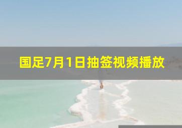 国足7月1日抽签视频播放