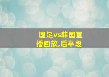 国足vs韩国直播回放,后半段