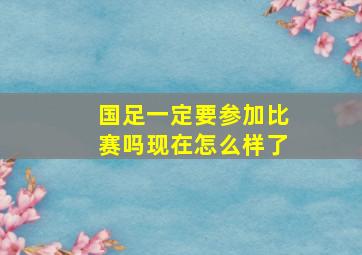 国足一定要参加比赛吗现在怎么样了