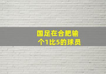 国足在合肥输个1比5的球员