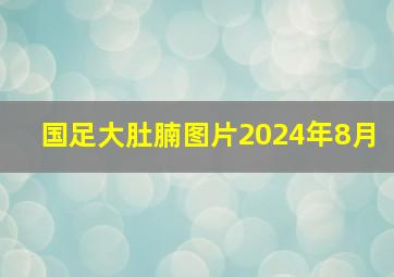 国足大肚腩图片2024年8月