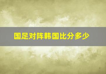 国足对阵韩国比分多少