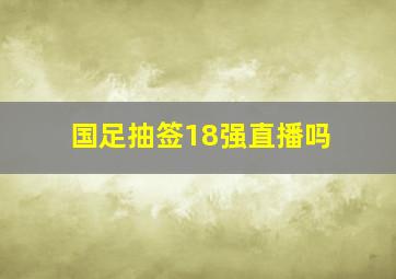 国足抽签18强直播吗