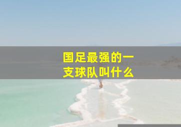 国足最强的一支球队叫什么