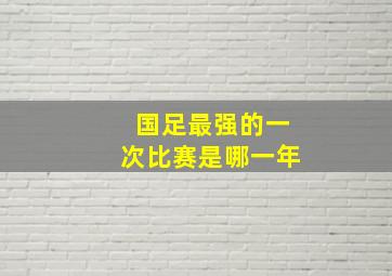 国足最强的一次比赛是哪一年