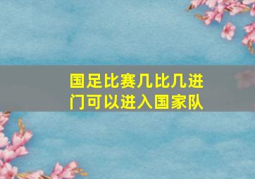 国足比赛几比几进门可以进入国家队