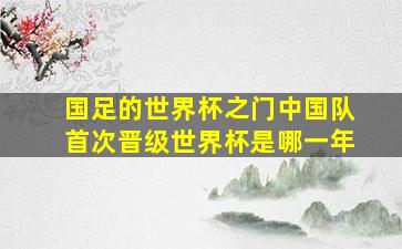 国足的世界杯之门中国队首次晋级世界杯是哪一年