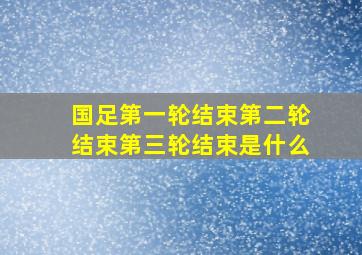 国足第一轮结束第二轮结束第三轮结束是什么