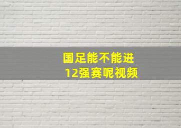 国足能不能进12强赛呢视频