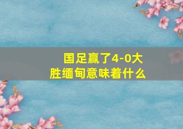 国足赢了4-0大胜缅甸意味着什么