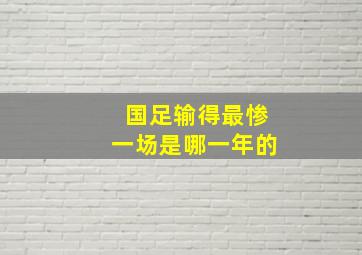 国足输得最惨一场是哪一年的