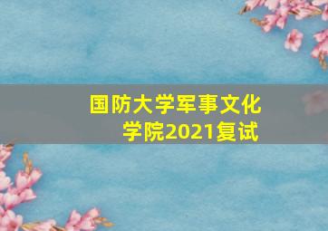 国防大学军事文化学院2021复试