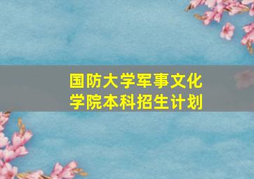 国防大学军事文化学院本科招生计划