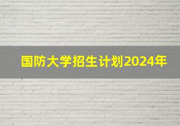 国防大学招生计划2024年