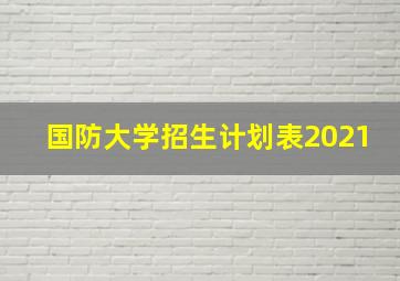 国防大学招生计划表2021