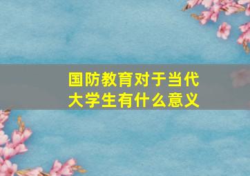 国防教育对于当代大学生有什么意义