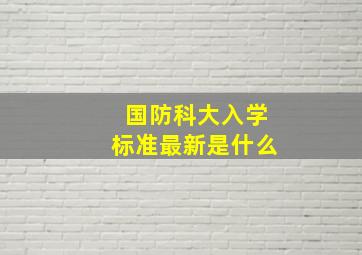 国防科大入学标准最新是什么