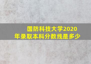 国防科技大学2020年录取本科分数线是多少