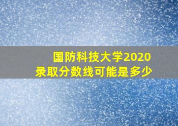 国防科技大学2020录取分数线可能是多少